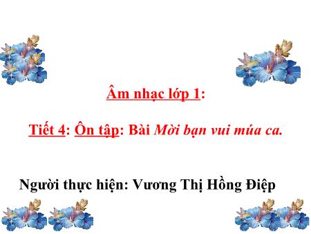 Bài giảng Âm nhạc Lớp 1 - Tiết 4: Ôn tập bài Mời bạn vui múa ca - Vương Thị Hồng Điệp