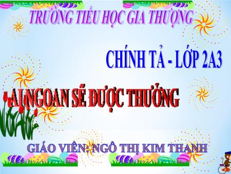 Bài giảng Chính tả Lớp 2 - Tuần 30, Bài: Ai ngoan sẽ được thưởng - Ngô Thị Kim Thanh