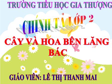 Bài giảng Chính tả Lớp 2 - Tuần 31, Bài: Cây và hoa bên lăng Bác - Lê ThịThanh Mai