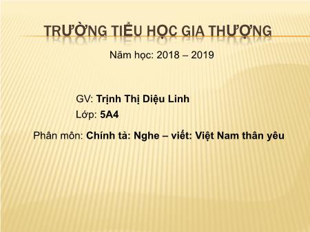 Bài giảng Chính tả Lớp 5 (Nghe-viết) - Bài: Việt Nam thân yêu - Năm học 2018-2019 - Trịnh Thị Diệu Linh Bài giảng Chính tả Lớp 5 (Nghe-viết) - Bài: Việt Nam thân yêu - Năm học 2018-2019 - Trịnh Thị Diệu Linh