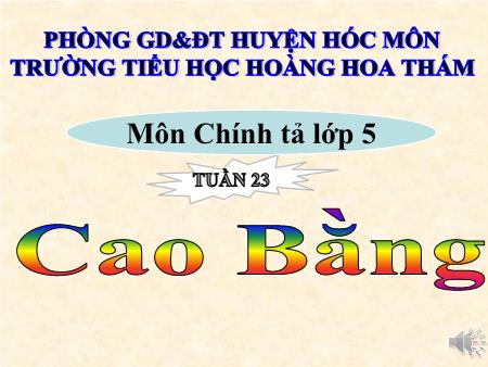 Bài giảng Chính tả Lớp 5 (Nhớ -viết) - Tuần 23, Bài: Cao Bằng - Trường Tiểu học Hoàng Hoa Thám