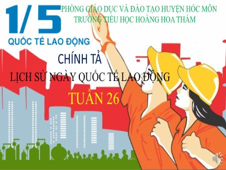 Bài giảng Chính tả Lớp 5 - Tuần 26, Bài: Lịch sử Ngày Quốc tế Lao động - Trường Tiểu học Hoàng Hoa Thám