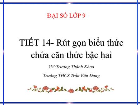 Bài giảng Đại số 9 - Tiết 14: Rút gọn biểu thức chứa căn thức bậc hai - Trương Thành Khoa