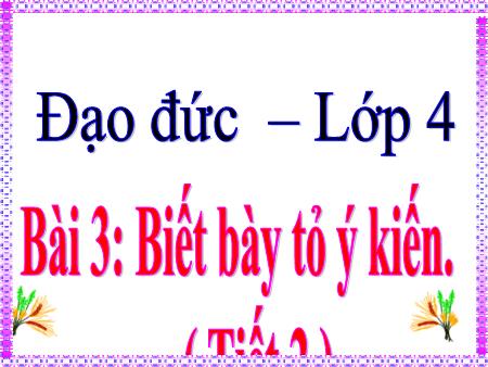 Bài giảng Đạo đức Lớp 4 - Tiết 2, Bài 3: Biết bày tỏ ý kiến