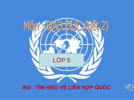 Bài giảng Đạo đức Lớp 5 - Tiết 2, Bài: Em tìm hiểu về liên hợp quốc