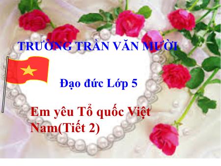 Bài giảng Đạo đức Lớp 5 - Tiết 2, Bài: Em yêu Tổ quốc Việt Nam - Trường Tiểu học Trần Văn Mười