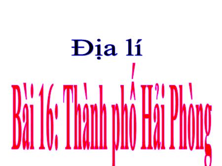 Bài giảng Địa lí Lớp 4 - Tuần 19, Bài 16: Thành phố Hải Phòng