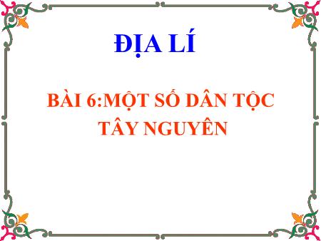 Bài giảng Địa lí Lớp 4 - Tuần 7, Bài 6: Một số dân tộc Tây Nguyên