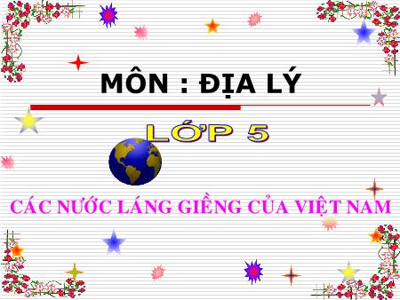 Bài giảng Địa lí Lớp 5 - Tuần 21, Bài: Các nước láng giềng của Việt Nam
