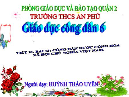 Bài giảng Giáo dục công dân Lớp 6 - Tiết 21, Bài 13: Công dân nước Cộng hòa xã hội chủ nghĩa Việt Nam - Huỳnh Thảo Uyên