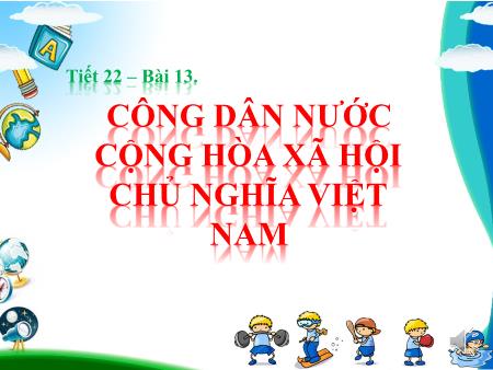 Bài giảng Giáo dục công dân Lớp 6 - Tiết 22, Bài 13: Công dân nước Cộng hòa xã hội chủ nghĩa Việt Nam