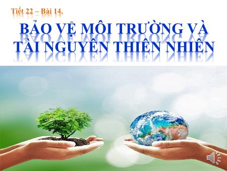 Bài giảng Giáo dục công dân Lớp 7 - Tiết 22, Bài 14: Bảo vệ môi trường và tài nguyên thiên nhiên