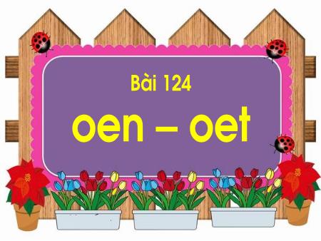 Bài giảng Học vần Lớp 1 - Tuần 24, Bài 124: Oen, oet