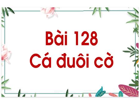 Bài giảng Kể chuyện Lớp 1 - Tuần 24, Bài 128: Cá đuôi cờ