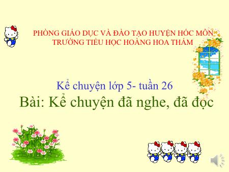 Bài giảng Kể chuyện Lớp 5 - Tuần 26, Bài: Kể chuyện đã nghe, đã đọc - Trường Tiểu học Hoàng Hoa Thám