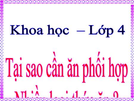 Bài giảng Khoa học Lớp 4 - Bài 7: Tại sao cần ăn phối hợp nhiều loại thức ăn