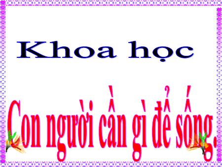 Bài giảng Khoa học Lớp 4 - Tuần 1, Bài 1: Con người cần gì để sống