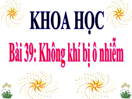 Bài giảng Khoa học Lớp 4 - Tuần 20, Bài 39: Không khí bị ô nhiễm Bài giảng Khoa học Lớp 4 - Tuần 20, Bài 39: Không khí bị ô nhiễm