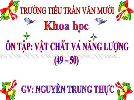 Bài giảng Khoa học Lớp 5 - Bài 49+50: Ôn tập Vật chất và năng lượng - Năm học 2020-2021 - Nguyễn Trung Thực
