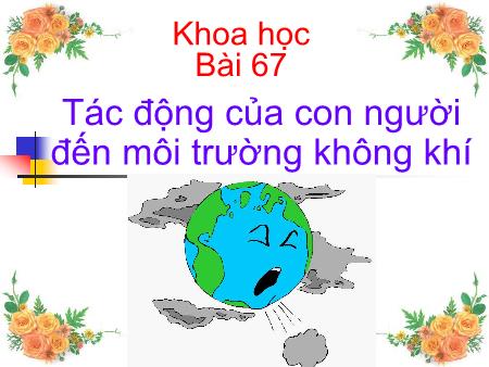 Bài giảng Khoa học Lớp 5 - Tuần 34, Bài 67: Tác động của con người đến môi trường không khí Bài giảng Khoa học Lớp 5 - Tuần 34, Bài 67: Tác động của con người đến môi trường không khí