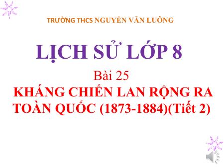Bài giảng Lịch sử Lớp 8 - Tiết 2, Bài 25: Kháng chiến lan rộng ra toàn quốc (1873-1884) - Trường THCS Nguyễn Văn Luông
