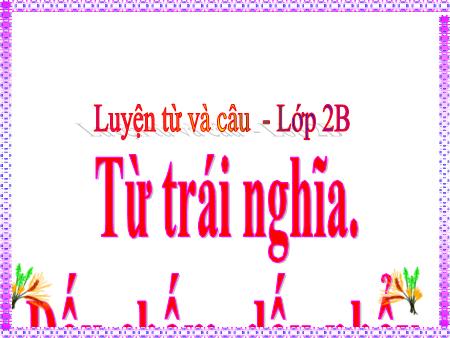 Bài giảng Luyện từ và câu Lớp 2 - Tuần 31, Bài: Từ trái nghĩa. Dấu chấm, dấu phẩy