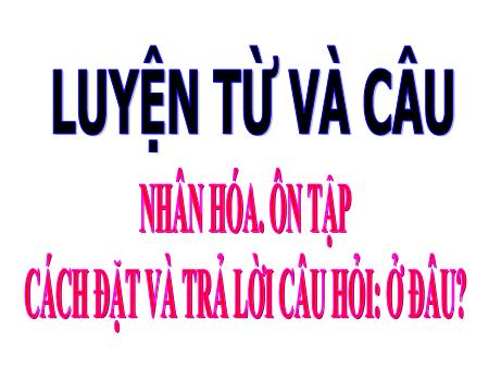 Bài giảng Luyện từ và câu Lớp 3 - Bài: Nhân hóa. Ôn cách đặt và trả lời câu hỏi Ở đâu