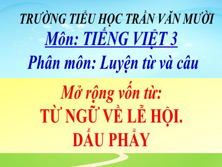 Bài giảng Luyện từ và câu Lớp 3 - Tuần 26, Bài: Mở rộng vốn từ Từ ngữ về lễ hội. Dấu phẩy - Trường Tiểu học Trần Văn Mười