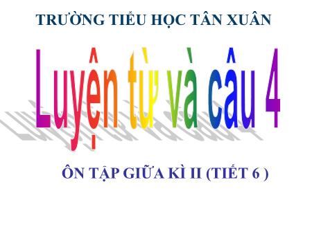 Bài giảng Luyện từ và câu Lớp 4 - Tiết 6, Bài: Ôn tập giữa kì II - Trường Tiểu học Tân Xuân