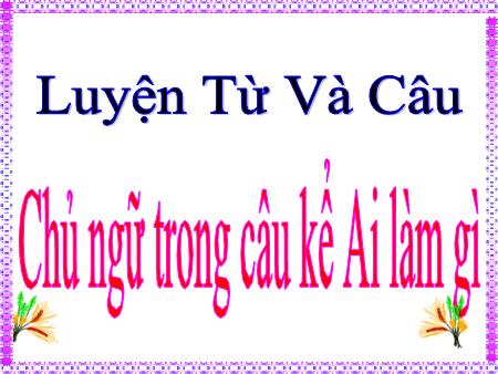 Bài giảng Luyện từ và câu Lớp 4 - Tuần 19, Bài: Chủ ngữ trong câu kể Ai làm gì Bài giảng Luyện từ và câu Lớp 4 - Tuần 19, Bài: Chủ ngữ trong câu kể Ai làm gì
