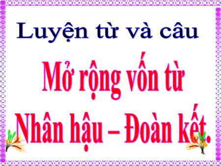 Bài giảng Luyện từ và câu Lớp 4 - Tuần 2, Bài: Mở rộng vốn từ Nhân hậu, Đoàn kết Bài giảng Luyện từ và câu Lớp 4 - Tuần 2, Bài: Mở rộng vốn từ Nhân hậu, Đoàn kết