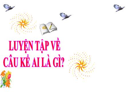 Bài giảng Luyện từ và câu Lớp 4 - Tuần 26, Bài: Luyện tập về câu kể Ai là gì Bài giảng Luyện từ và câu Lớp 4 - Tuần 26, Bài: Luyện tập về câu kể Ai là gì