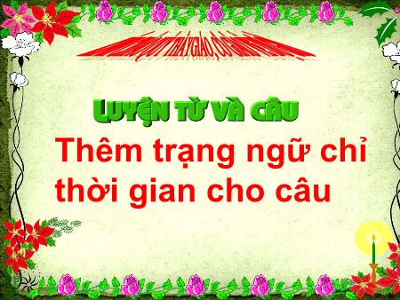 Bài giảng Luyện từ và câu Lớp 4 - Tuần 32, Bài: Thêm trạng ngữ chỉ thời gian cho câu Bài giảng Luyện từ và câu Lớp 4 - Tuần 32, Bài: Thêm trạng ngữ chỉ thời gian cho câu
