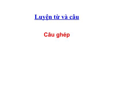 Bài giảng Luyện từ và câu Lớp 5 - Tuần 19, Bài: Câu ghép Bài giảng Luyện từ và câu Lớp 5 - Tuần 19, Bài: Câu ghép