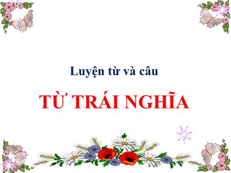 Bài giảng Luyện từ và câu Lớp 5 - Tuần 4, Bài: Từ trái nghĩa Bài giảng Luyện từ và câu Lớp 5 - Tuần 4, Bài: Từ trái nghĩa