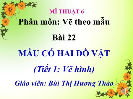 Bài giảng Mĩ thuật Khối 6 - Tiết 1, Bài 22: Mẫu có hai đồ vật (Vẽ hình) - Bùi Thị Hương Thảo