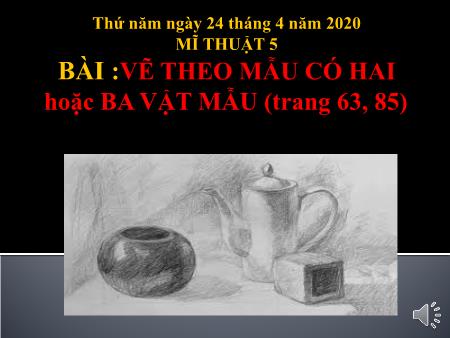 Bài giảng Mĩ thuật Lớp 5 - Bài: Vẽ theo mẫu có hai hoặc ba vật mẫu - Năm học 2019-2020
