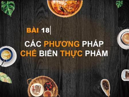 Bài giảng môn Công nghệ Lớp 6 - Bài 18: Các phương pháp chế biến thực phẩm