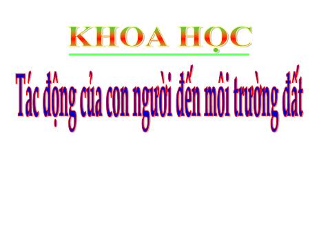 Bài giảng môn Khoa học Lớp 5 - Tuần 33, Bài 65: Tác động của con người đến môi trường đất Bài giảng môn Khoa học Lớp 5 - Tuần 33, Bài 65: Tác động của con người đến môi trường đất
