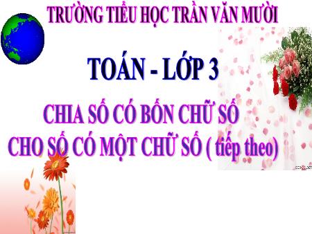 Bài giảng môn Toán Lớp 3 - Tuần 23, Bài: Chia số có bốn chữ số cho số có một chữ số (Tiếp theo) - Trường Tiểu học Trần Văn Mười