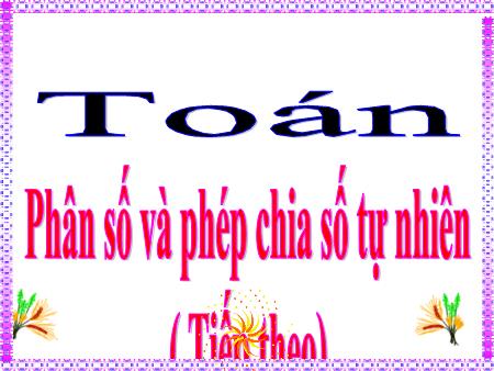 Bài giảng môn Toán Lớp 4 - Tuần 20, Bài: Phân số và phép chia số tự nhiên (Tiếp theo) Bài giảng môn Toán Lớp 4 - Tuần 20, Bài: Phân số và phép chia số tự nhiên (Tiếp theo)