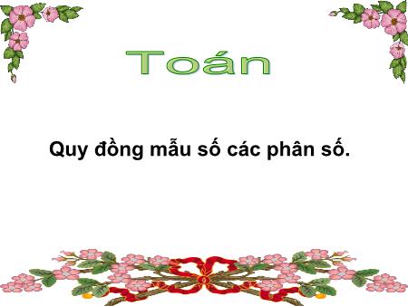 Bài giảng môn Toán Lớp 4 - Tuần 21, Bài: Quy đồng mẫu số các phân số Bài giảng môn Toán Lớp 4 - Tuần 21, Bài: Quy đồng mẫu số các phân số
