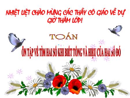 Bài giảng môn Toán Lớp 4 - Tuần 34, Bài:Ôn tập về tìm hai số khi biết tổng và hiệu của hai số đó