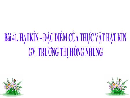 Bài giảng Sinh học Lớp 6 - Bài 41: Hạt kín. Đặc điểm của thực vật hạt kín - Trương Thị Hồng Nhung