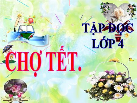 Bài giảng Tập đọc Lớp 4 - Tuần 22, Bài: Chợ Tết Bài giảng Tập đọc Lớp 4 - Tuần 22, Bài: Chợ Tết