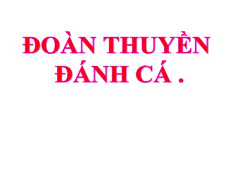 Bài giảng Tập đọc Lớp 4 - Tuần 24, Bài: Đoàn thuyền đánh cá Bài giảng Tập đọc Lớp 4 - Tuần 24, Bài: Đoàn thuyền đánh cá