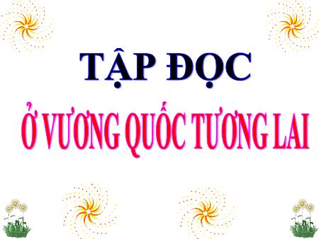 Bài giảng Tập đọc Lớp 4 - Tuần 7, Bài: Ở vương quốc tương lai Bài giảng Tập đọc Lớp 4 - Tuần 7, Bài: Ở vương quốc tương lai