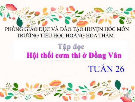 Bài giảng Tập đọc Lớp 5 - Tuần 26, Bài: Hội thổi cơm thi ở Đồng Vân - Trường Tiểu học Hoàng Hoa Thám Bài giảng Tập đọc Lớp 5 - Tuần 26, Bài: Hội thổi cơm thi ở Đồng Vân - Trường Tiểu học Hoàng Hoa Thám