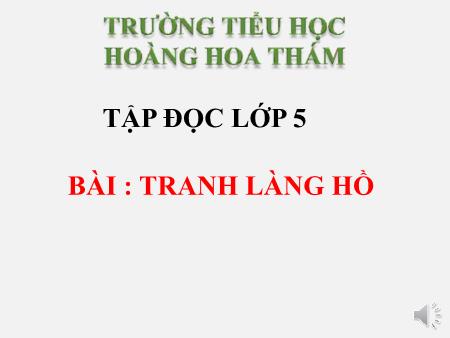 Bài giảng Tập đọc Lớp 5 - Tuần 27, Bài: Tranh làng Hồ - Trường Tiểu học Hoàng Hoa Thám