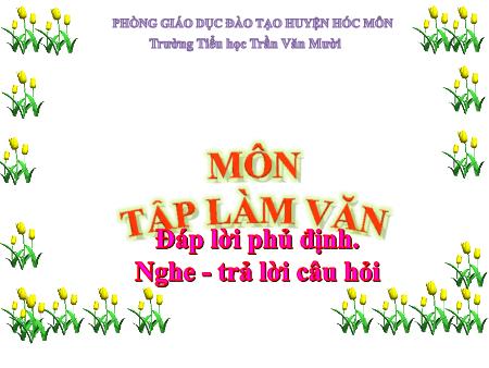 Bài giảng Tập làm văn Lớp 2 - Bài: Đáp lời phủ định. Nghe, trả lời câu hỏi - Trường Tiểu học Trần Văn Mười